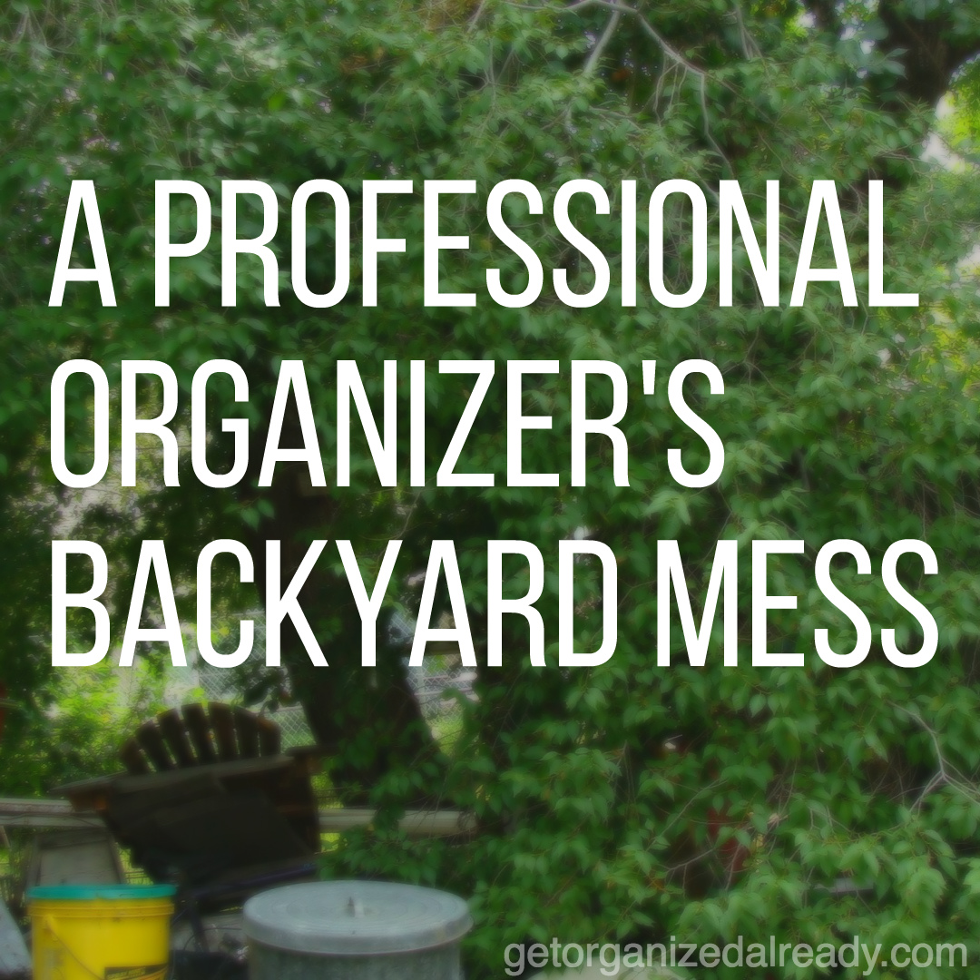 A professional organizer's backyard mess: The cobbler's children - BackyarD Mess